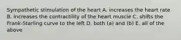 Sympathetic stimulation of the heart A. increases the heart rate B. increases the contractility of the heart muscle C. shifts the Frank-Starling curve to the left D. both (a) and (b) E. all of the above