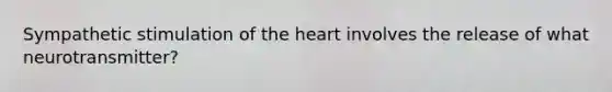 Sympathetic stimulation of the heart involves the release of what neurotransmitter?