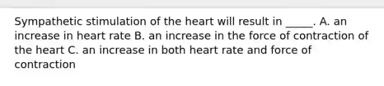 Sympathetic stimulation of the heart will result in _____. A. an increase in heart rate B. an increase in the force of contraction of the heart C. an increase in both heart rate and force of contraction