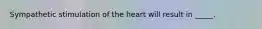 Sympathetic stimulation of the heart will result in _____.