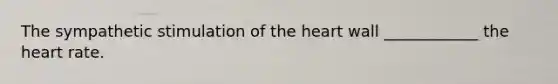 The sympathetic stimulation of the heart wall ____________ the heart rate.
