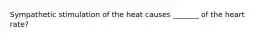 Sympathetic stimulation of the heat causes _______ of the heart rate?