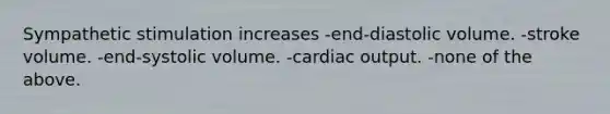 Sympathetic stimulation increases -end-diastolic volume. -stroke volume. -end-systolic volume. -cardiac output. -none of the above.