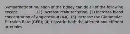 Sympathetic stimulation of the kidney can do all of the following except _________. (1) Increase renin secretion; (2) Increase blood concentration of Angiotesin-II (A-II); (3) Increase the Glomerular Filtration Rate (GFR); (4) Constrict both the afferent and efferent arterioles