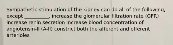 Sympathetic stimulation of the kidney can do all of the following, except __________. increase the glomerular filtration rate (GFR) increase renin secretion increase blood concentration of angiotensin-II (A-II) constrict both the afferent and efferent arterioles