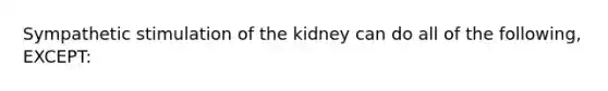 Sympathetic stimulation of the kidney can do all of the following, EXCEPT: