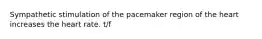 Sympathetic stimulation of the pacemaker region of the heart increases the heart rate. t/f