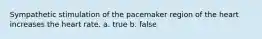 Sympathetic stimulation of the pacemaker region of the heart increases the heart rate. a. true b. false