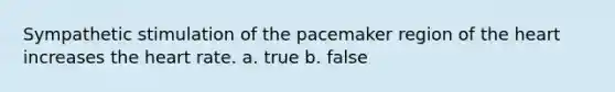 Sympathetic stimulation of the pacemaker region of the heart increases the heart rate. a. true b. false