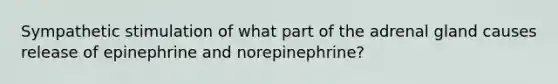 Sympathetic stimulation of what part of the adrenal gland causes release of epinephrine and norepinephrine?