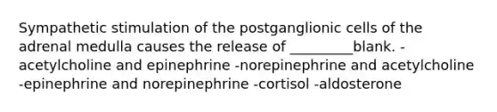 Sympathetic stimulation of the postganglionic cells of the adrenal medulla causes the release of _________blank. -acetylcholine and epinephrine -norepinephrine and acetylcholine -epinephrine and norepinephrine -cortisol -aldosterone