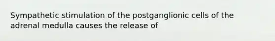 Sympathetic stimulation of the postganglionic cells of the adrenal medulla causes the release of