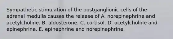 Sympathetic stimulation of the postganglionic cells of the adrenal medulla causes the release of A. norepinephrine and acetylcholine. B. aldosterone. C. cortisol. D. acetylcholine and epinephrine. E. epinephrine and norepinephrine.