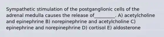 Sympathetic stimulation of the postganglionic cells of the adrenal medulla causes the release of_________. A) acetylcholine and epinephrine B) norepinephrine and acetylcholine C) epinephrine and norepinephrine D) cortisol E) aldosterone