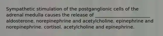 Sympathetic stimulation of the postganglionic cells of the adrenal medulla causes the release of ________________________ aldosterone. norepinephrine and acetylcholine. epinephrine and norepinephrine. cortisol. acetylcholine and epinephrine.