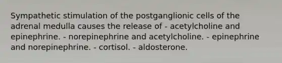 Sympathetic stimulation of the postganglionic cells of the adrenal medulla causes the release of - acetylcholine and epinephrine. - norepinephrine and acetylcholine. - epinephrine and norepinephrine. - cortisol. - aldosterone.