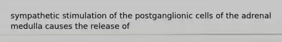 sympathetic stimulation of the postganglionic cells of the adrenal medulla causes the release of