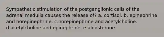 Sympathetic stimulation of the postganglionic cells of the adrenal medulla causes the release of? a. cortisol. b. epinephrine and norepinephrine. c.norepinephrine and acetylcholine. d.acetylcholine and epinephrine. e.aldosterone.