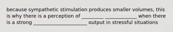 because sympathetic stimulation produces smaller volumes, this is why there is a perception of _________ _____________ when there is a strong ______________________ output in stressful situations