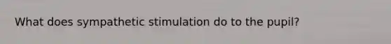 What does sympathetic stimulation do to the pupil?