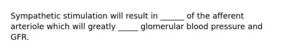 Sympathetic stimulation will result in ______ of the afferent arteriole which will greatly _____ glomerular blood pressure and GFR.