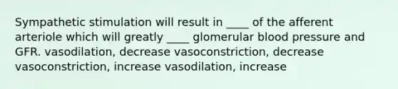 Sympathetic stimulation will result in ____ of the afferent arteriole which will greatly ____ glomerular <a href='https://www.questionai.com/knowledge/kD0HacyPBr-blood-pressure' class='anchor-knowledge'>blood pressure</a> and GFR. vasodilation, decrease vasoconstriction, decrease vasoconstriction, increase vasodilation, increase