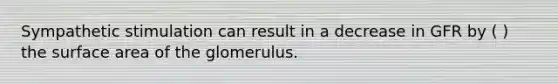 Sympathetic stimulation can result in a decrease in GFR by ( ) the surface area of the glomerulus.