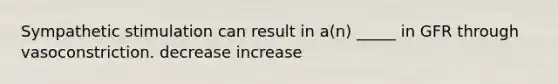 Sympathetic stimulation can result in a(n) _____ in GFR through vasoconstriction. decrease increase