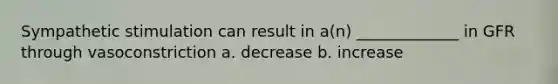 Sympathetic stimulation can result in a(n) _____________ in GFR through vasoconstriction a. decrease b. increase