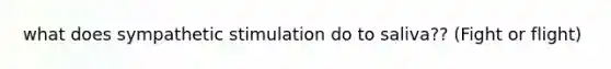 what does sympathetic stimulation do to saliva?? (Fight or flight)