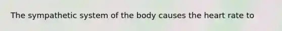 The sympathetic system of the body causes the heart rate to