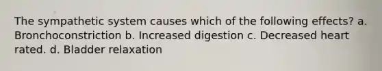 The sympathetic system causes which of the following effects? a. Bronchoconstriction b. Increased digestion c. Decreased heart rated. d. Bladder relaxation