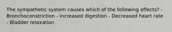 The sympathetic system causes which of the following effects? -Bronchoconstriction - Increased digestion - Decreased heart rate - Bladder relaxation