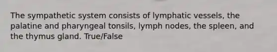 The sympathetic system consists of lymphatic vessels, the palatine and pharyngeal tonsils, lymph nodes, the spleen, and the thymus gland. True/False