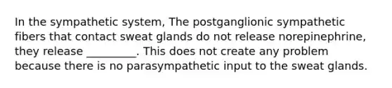 In the sympathetic system, The postganglionic sympathetic fibers that contact sweat glands do not release norepinephrine, they release _________. This does not create any problem because there is no parasympathetic input to the sweat glands.