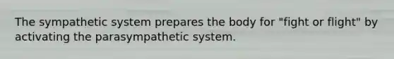 The sympathetic system prepares the body for "fight or flight" by activating the parasympathetic system.