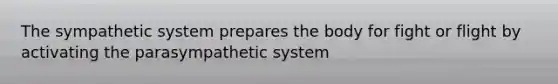 The sympathetic system prepares the body for fight or flight by activating the parasympathetic system