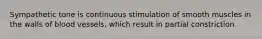 Sympathetic tone is continuous stimulation of smooth muscles in the walls of blood vessels, which result in partial constriction