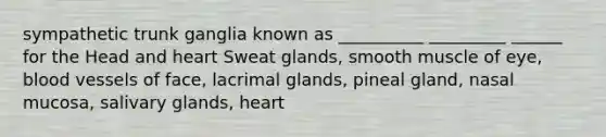 sympathetic trunk ganglia known as __________ _________ ______ for the Head and heart Sweat glands, smooth muscle of eye, blood vessels of face, lacrimal glands, pineal gland, nasal mucosa, salivary glands, heart