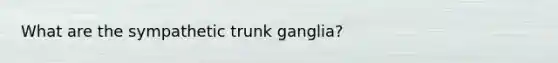 What are the sympathetic trunk ganglia?