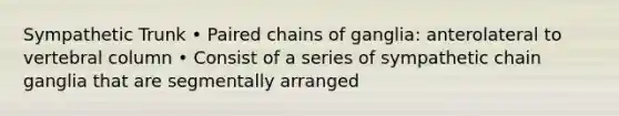 Sympathetic Trunk • Paired chains of ganglia: anterolateral to vertebral column • Consist of a series of sympathetic chain ganglia that are segmentally arranged