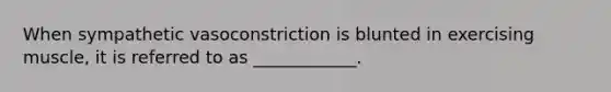 When sympathetic vasoconstriction is blunted in exercising muscle, it is referred to as ____________.