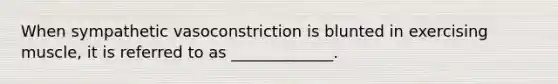 When sympathetic vasoconstriction is blunted in exercising muscle, it is referred to as _____________.