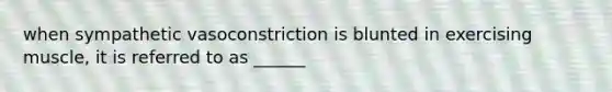 when sympathetic vasoconstriction is blunted in exercising muscle, it is referred to as ______