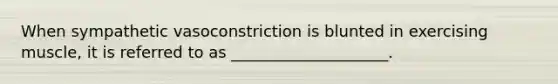 When sympathetic vasoconstriction is blunted in exercising muscle, it is referred to as ____________________.