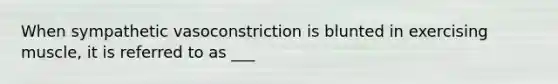 When sympathetic vasoconstriction is blunted in exercising muscle, it is referred to as ___