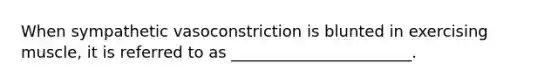 When sympathetic vasoconstriction is blunted in exercising muscle, it is referred to as _______________________.