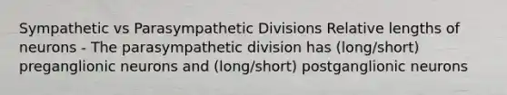 Sympathetic vs Parasympathetic Divisions Relative lengths of neurons - The parasympathetic division has (long/short) preganglionic neurons and (long/short) postganglionic neurons