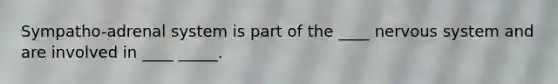 Sympatho-adrenal system is part of the ____ nervous system and are involved in ____ _____.