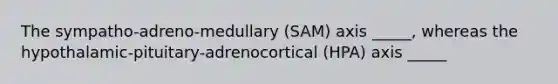 The sympatho-adreno-medullary (SAM) axis _____, whereas the hypothalamic-pituitary-adrenocortical (HPA) axis _____